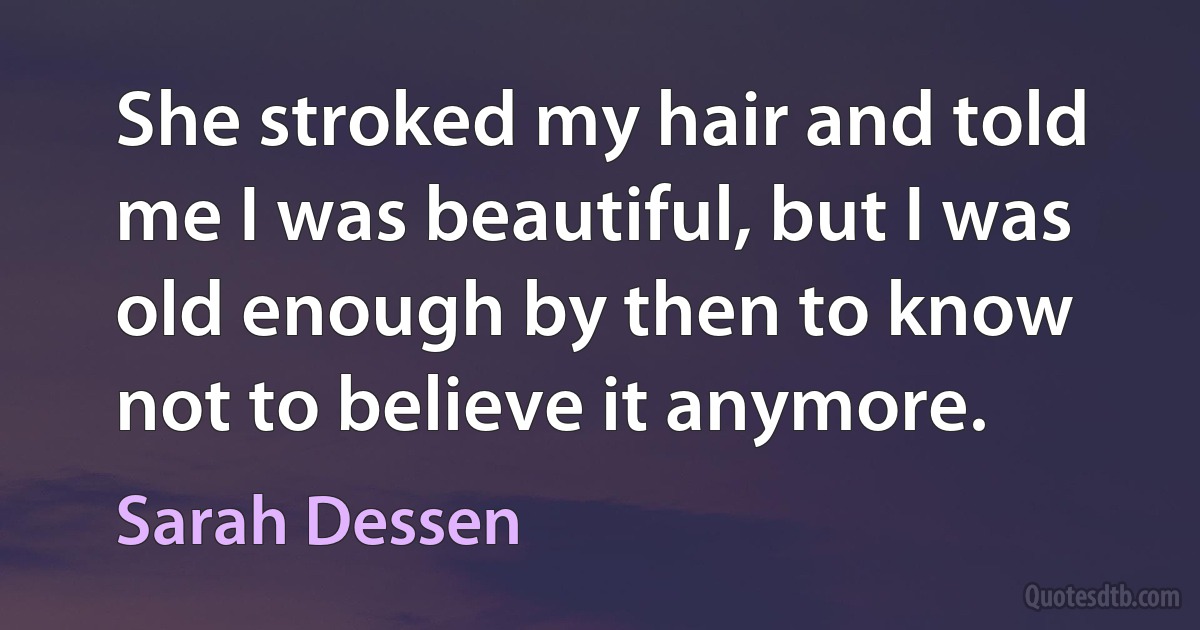 She stroked my hair and told me I was beautiful, but I was old enough by then to know not to believe it anymore. (Sarah Dessen)