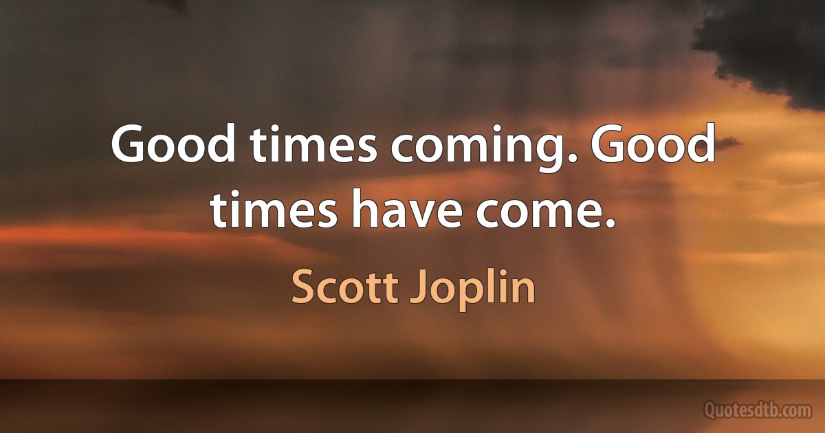 Good times coming. Good times have come. (Scott Joplin)