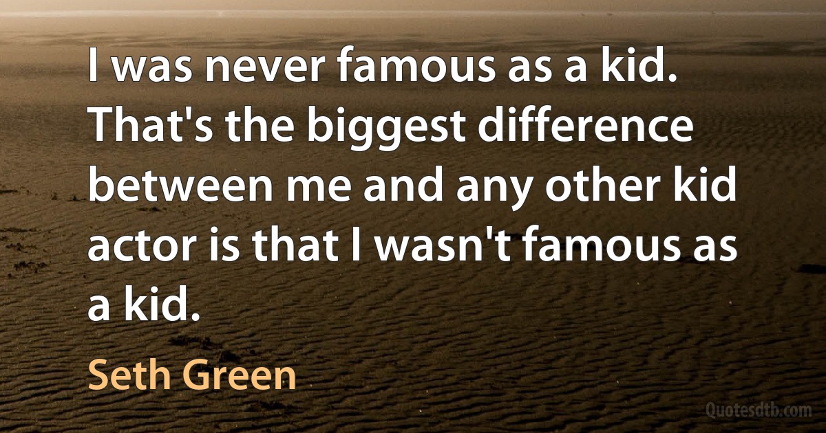 I was never famous as a kid. That's the biggest difference between me and any other kid actor is that I wasn't famous as a kid. (Seth Green)