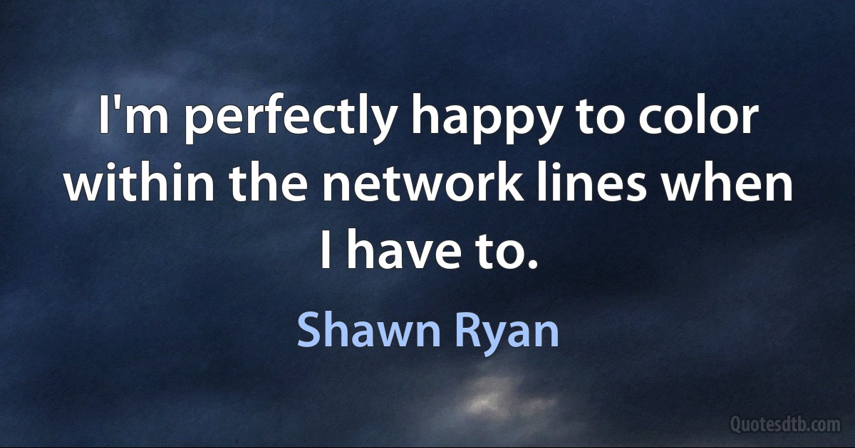 I'm perfectly happy to color within the network lines when I have to. (Shawn Ryan)