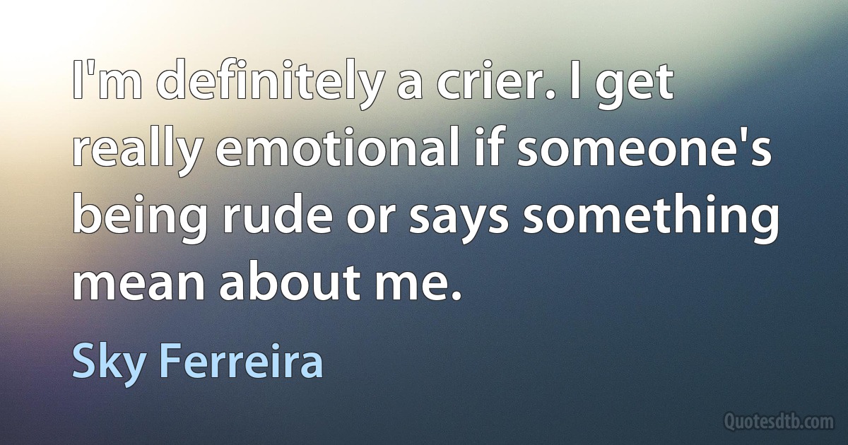 I'm definitely a crier. I get really emotional if someone's being rude or says something mean about me. (Sky Ferreira)