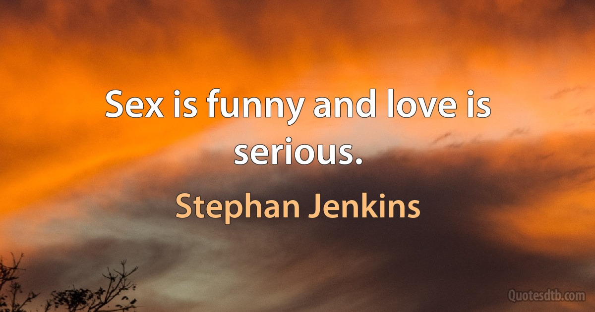 Sex is funny and love is serious. (Stephan Jenkins)