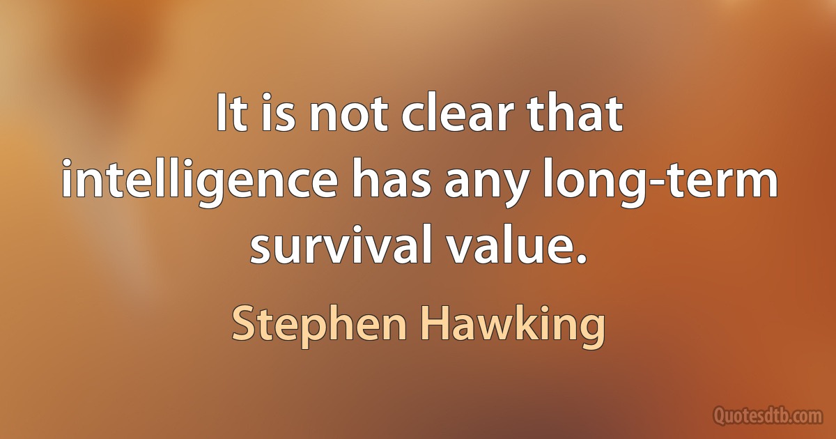 It is not clear that intelligence has any long-term survival value. (Stephen Hawking)