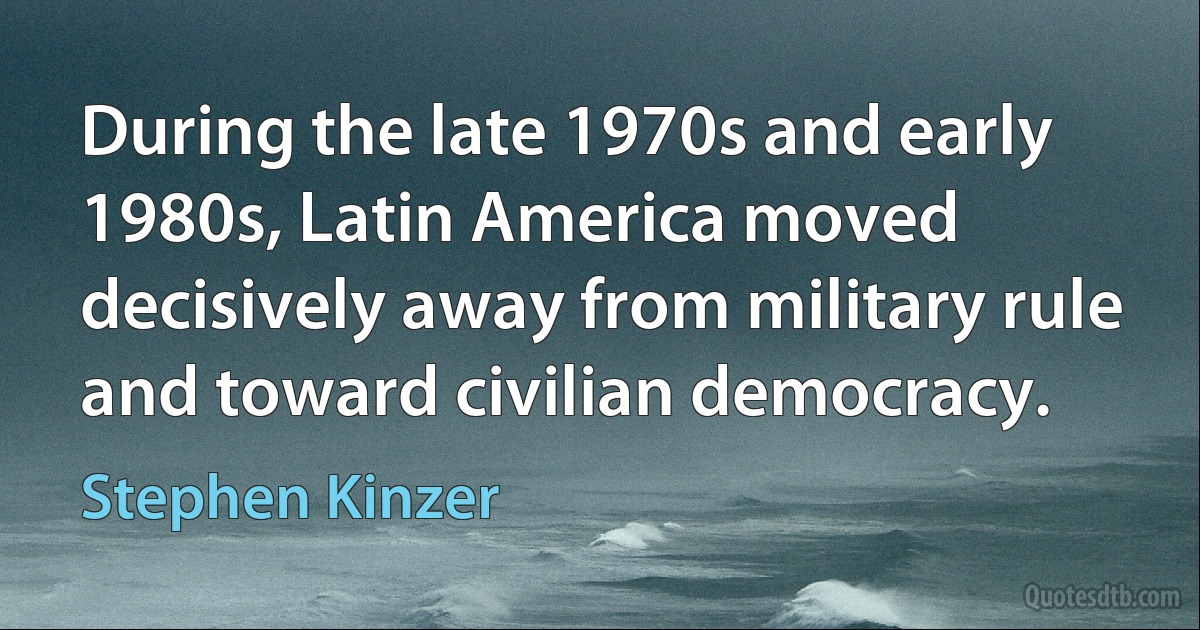 During the late 1970s and early 1980s, Latin America moved decisively away from military rule and toward civilian democracy. (Stephen Kinzer)