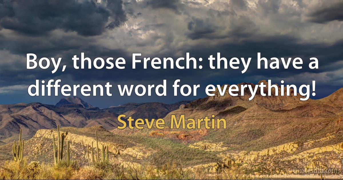 Boy, those French: they have a different word for everything! (Steve Martin)