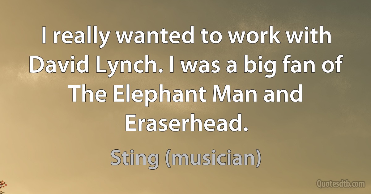 I really wanted to work with David Lynch. I was a big fan of The Elephant Man and Eraserhead. (Sting (musician))