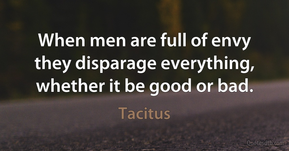 When men are full of envy they disparage everything, whether it be good or bad. (Tacitus)