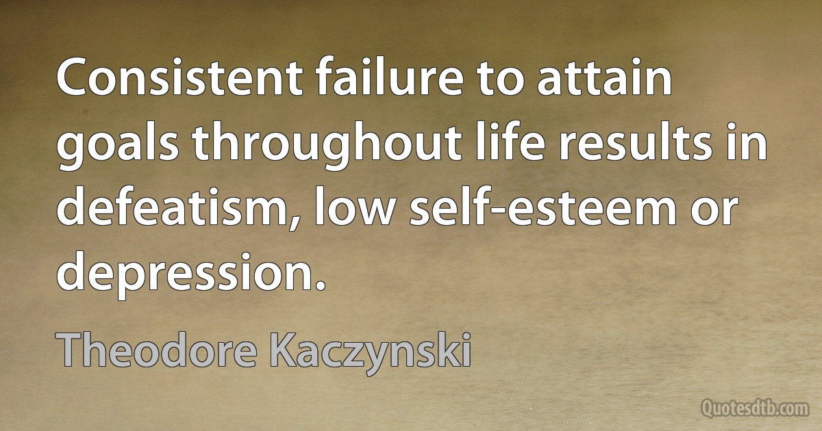 Consistent failure to attain goals throughout life results in defeatism, low self-esteem or depression. (Theodore Kaczynski)