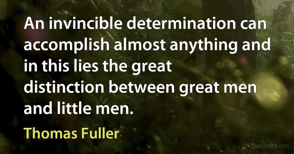 An invincible determination can accomplish almost anything and in this lies the great distinction between great men and little men. (Thomas Fuller)