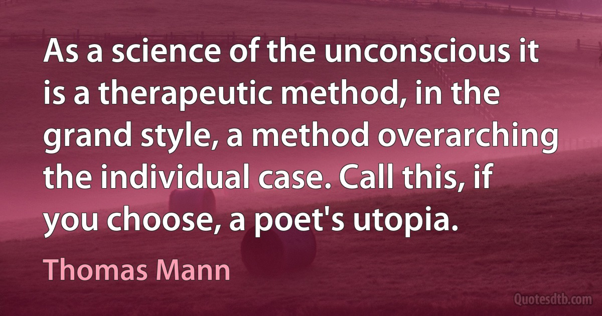 As a science of the unconscious it is a therapeutic method, in the grand style, a method overarching the individual case. Call this, if you choose, a poet's utopia. (Thomas Mann)