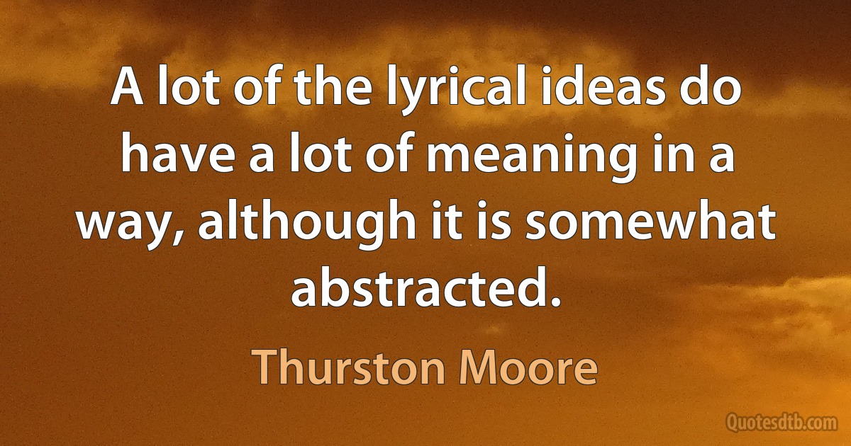 A lot of the lyrical ideas do have a lot of meaning in a way, although it is somewhat abstracted. (Thurston Moore)