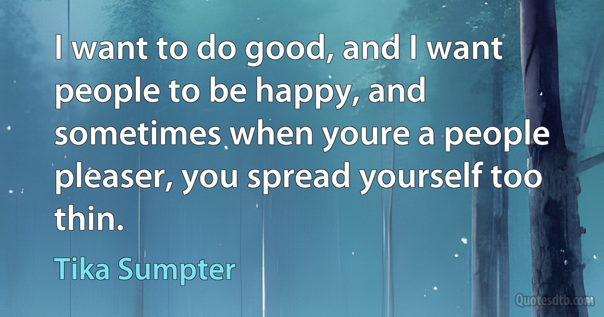 I want to do good, and I want people to be happy, and sometimes when youre a people pleaser, you spread yourself too thin. (Tika Sumpter)