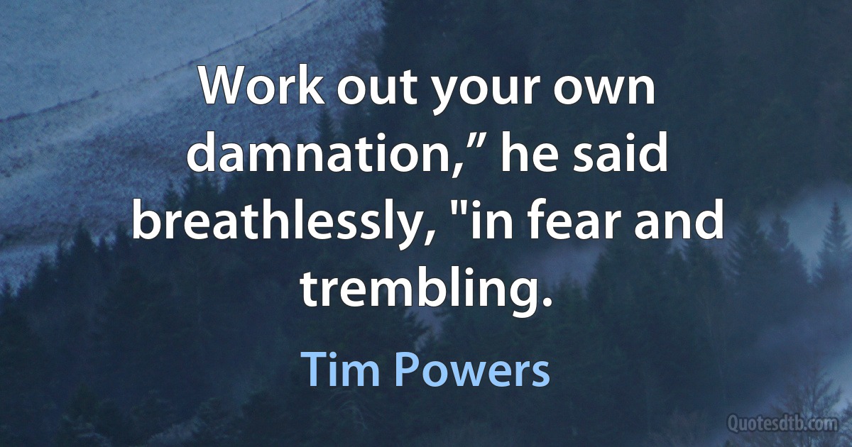 Work out your own damnation,” he said breathlessly, "in fear and trembling. (Tim Powers)