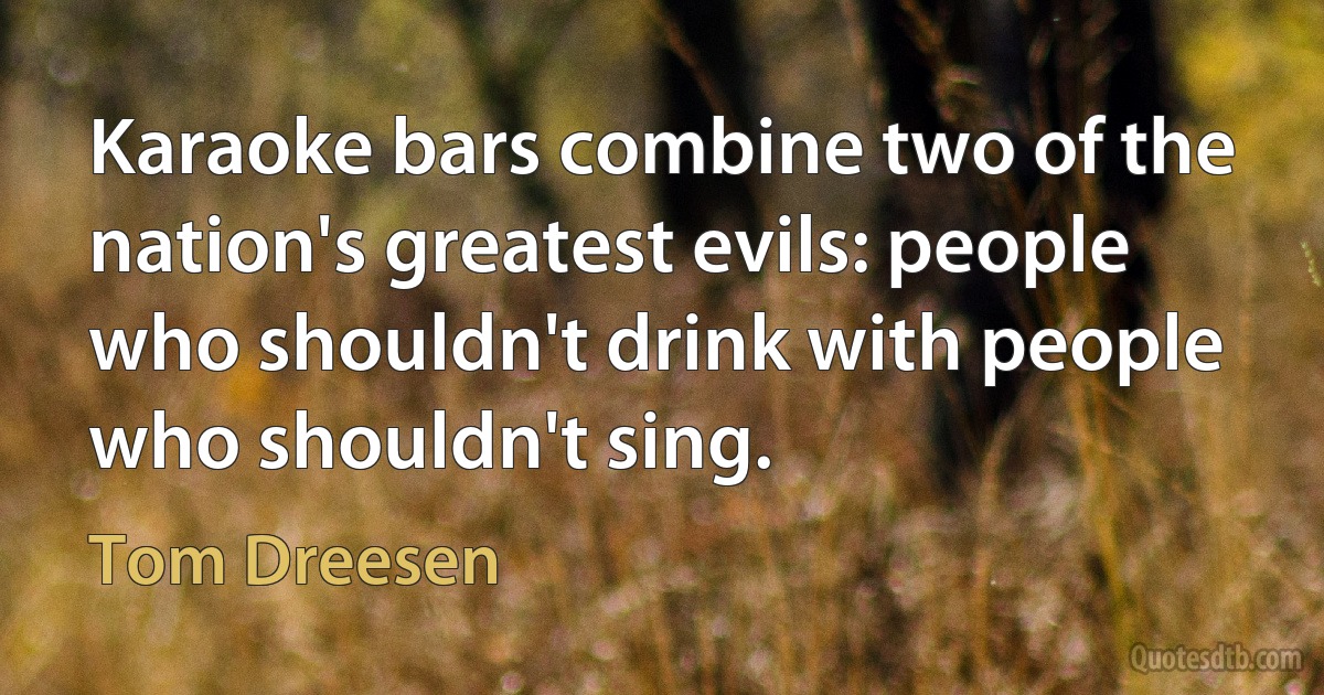 Karaoke bars combine two of the nation's greatest evils: people who shouldn't drink with people who shouldn't sing. (Tom Dreesen)