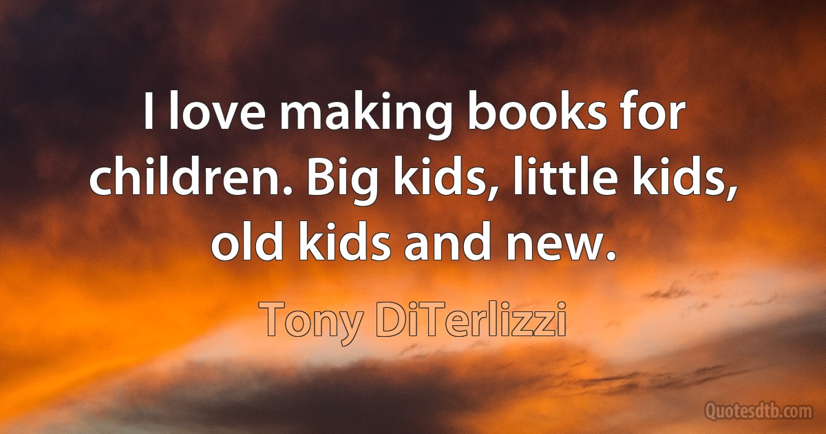 I love making books for children. Big kids, little kids, old kids and new. (Tony DiTerlizzi)