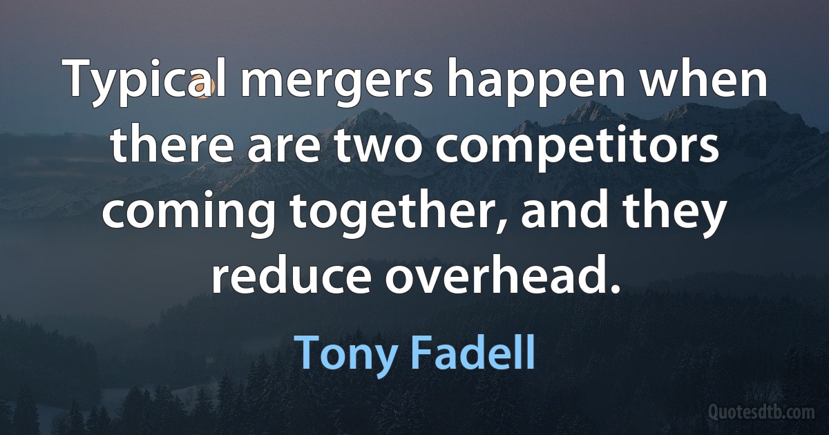 Typical mergers happen when there are two competitors coming together, and they reduce overhead. (Tony Fadell)