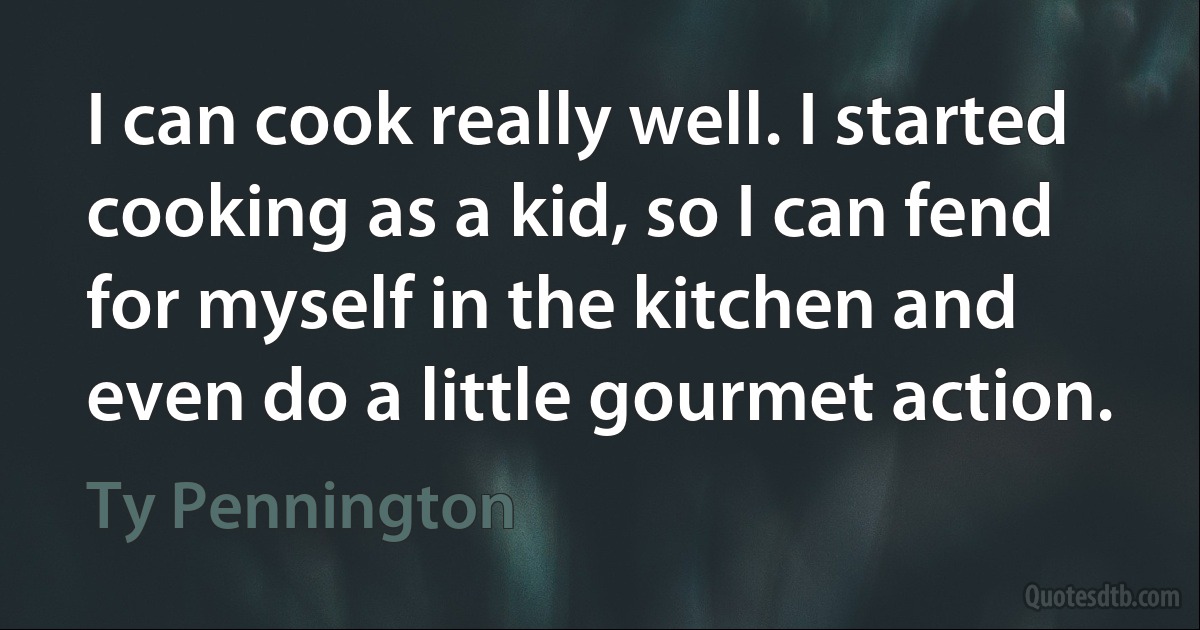 I can cook really well. I started cooking as a kid, so I can fend for myself in the kitchen and even do a little gourmet action. (Ty Pennington)