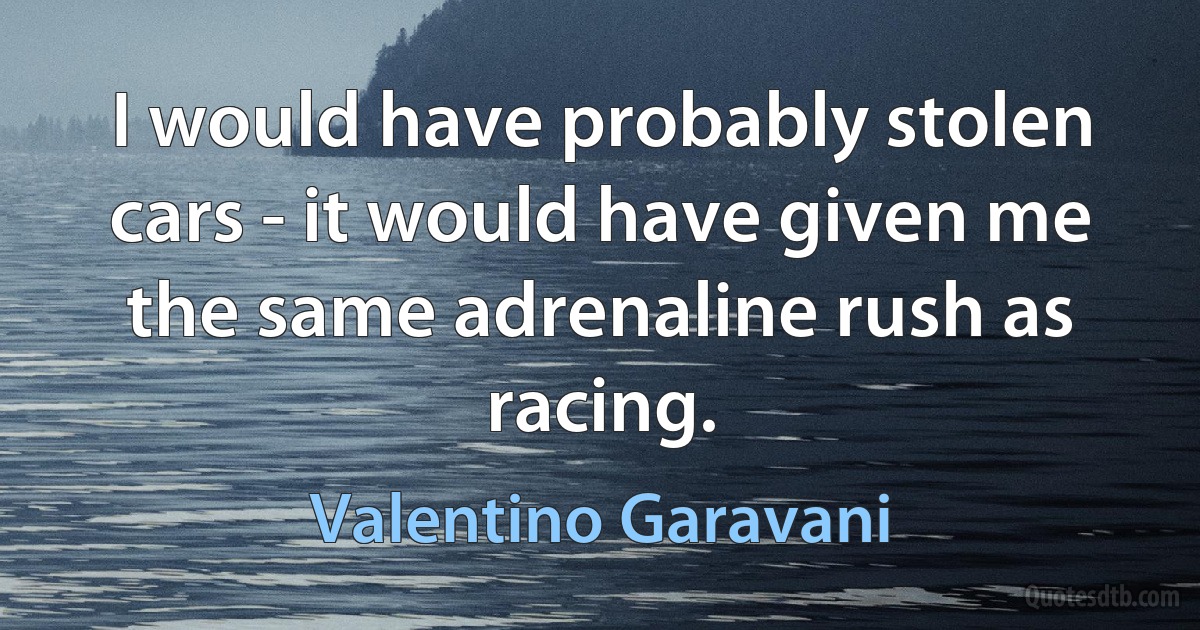 I would have probably stolen cars - it would have given me the same adrenaline rush as racing. (Valentino Garavani)