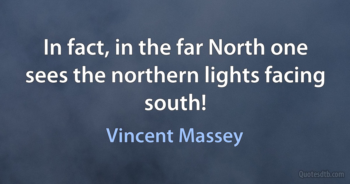 In fact, in the far North one sees the northern lights facing south! (Vincent Massey)