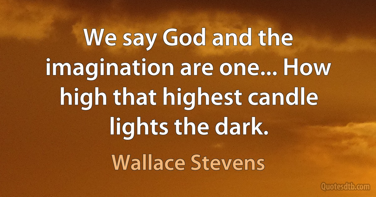 We say God and the imagination are one... How high that highest candle lights the dark. (Wallace Stevens)