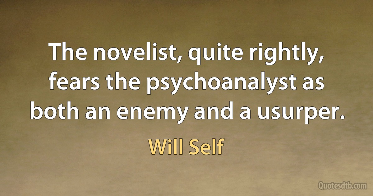 The novelist, quite rightly, fears the psychoanalyst as both an enemy and a usurper. (Will Self)