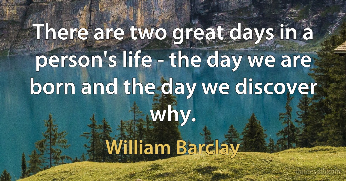 There are two great days in a person's life - the day we are born and the day we discover why. (William Barclay)