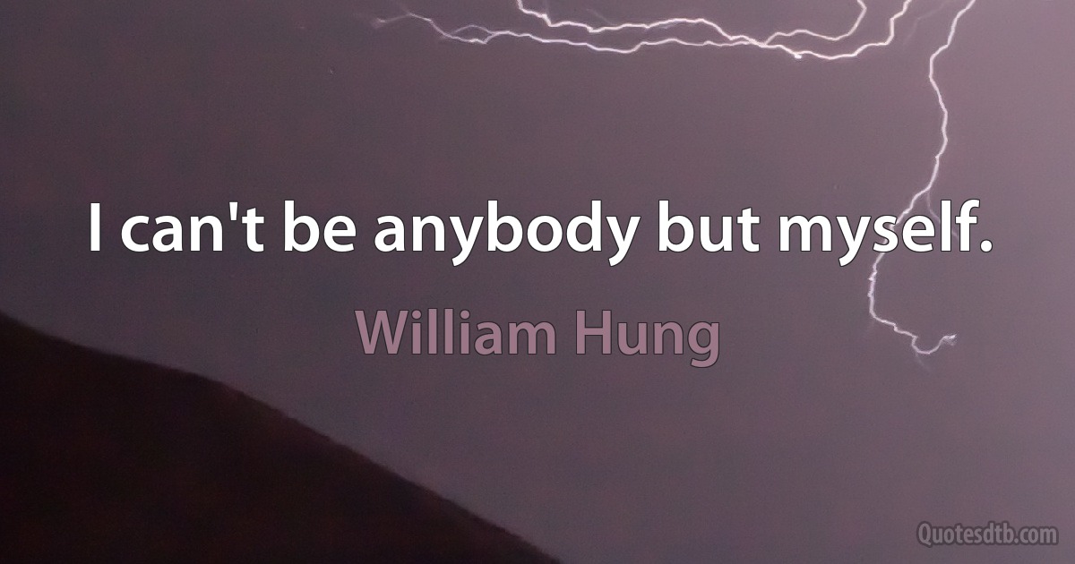 I can't be anybody but myself. (William Hung)