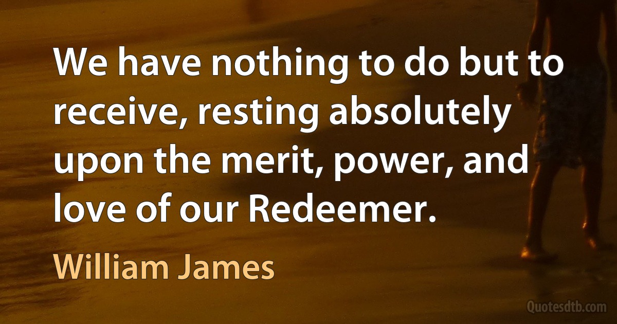 We have nothing to do but to receive, resting absolutely upon the merit, power, and love of our Redeemer. (William James)