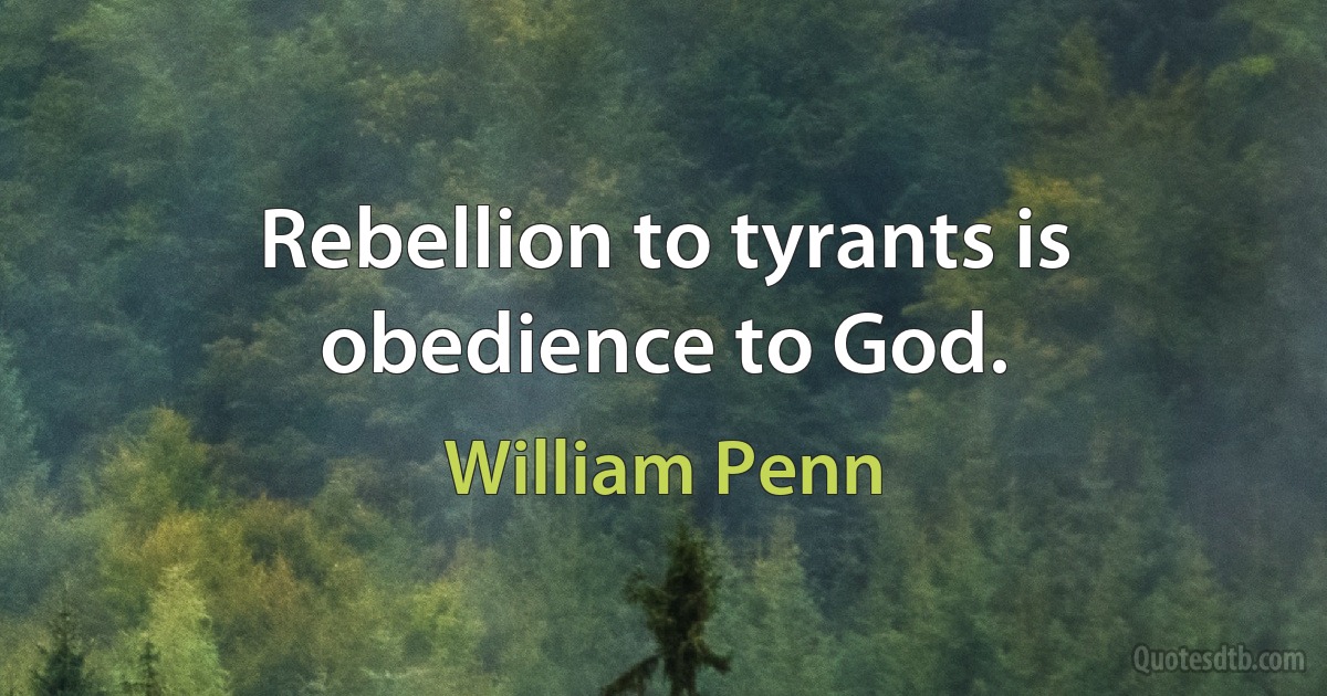 Rebellion to tyrants is obedience to God. (William Penn)