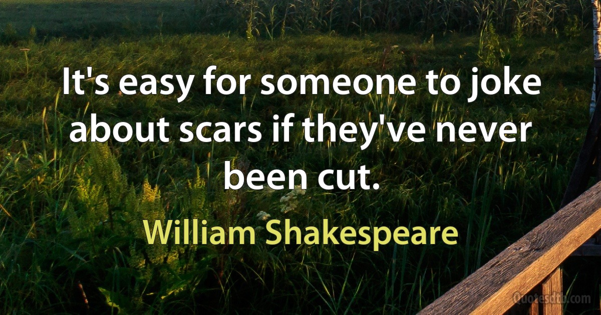 It's easy for someone to joke about scars if they've never been cut. (William Shakespeare)