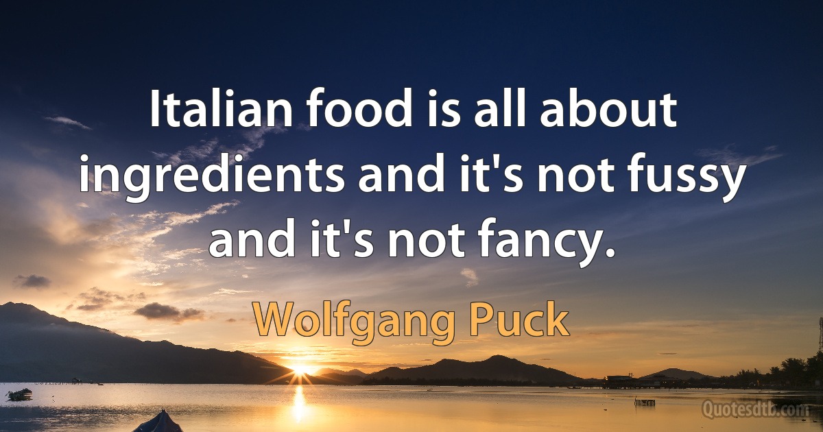 Italian food is all about ingredients and it's not fussy and it's not fancy. (Wolfgang Puck)