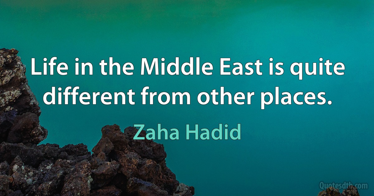 Life in the Middle East is quite different from other places. (Zaha Hadid)