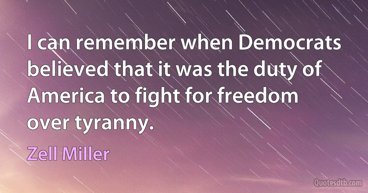 I can remember when Democrats believed that it was the duty of America to fight for freedom over tyranny. (Zell Miller)