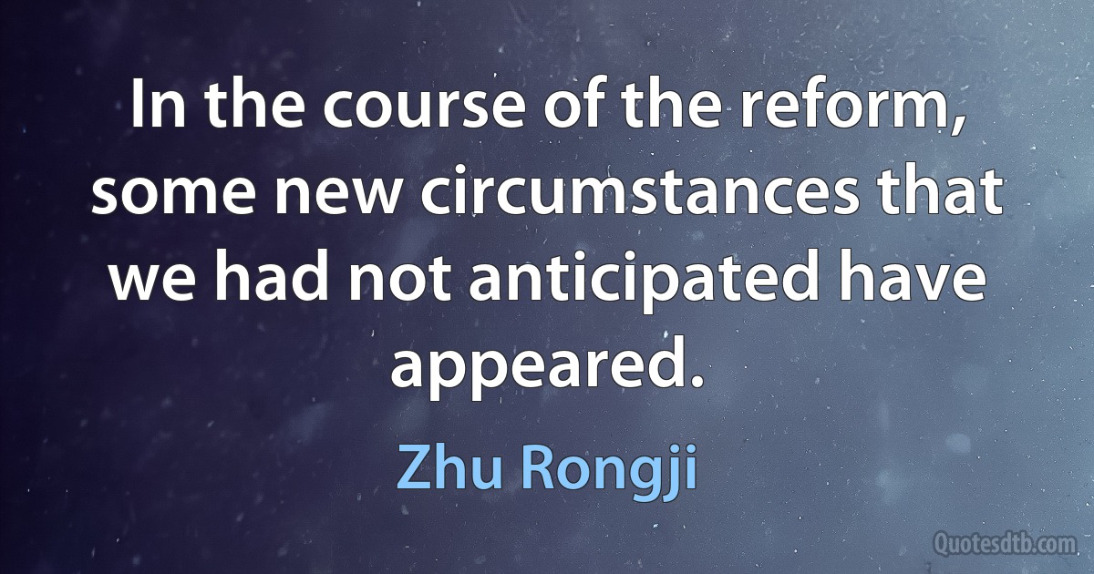 In the course of the reform, some new circumstances that we had not anticipated have appeared. (Zhu Rongji)