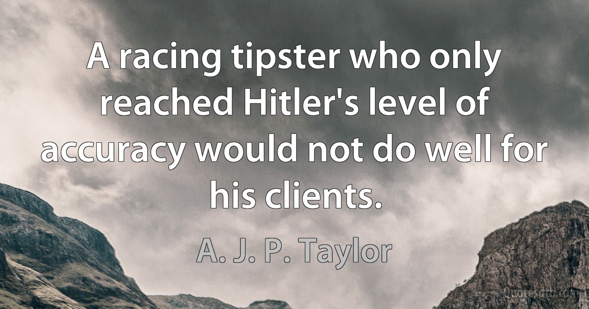 A racing tipster who only reached Hitler's level of accuracy would not do well for his clients. (A. J. P. Taylor)