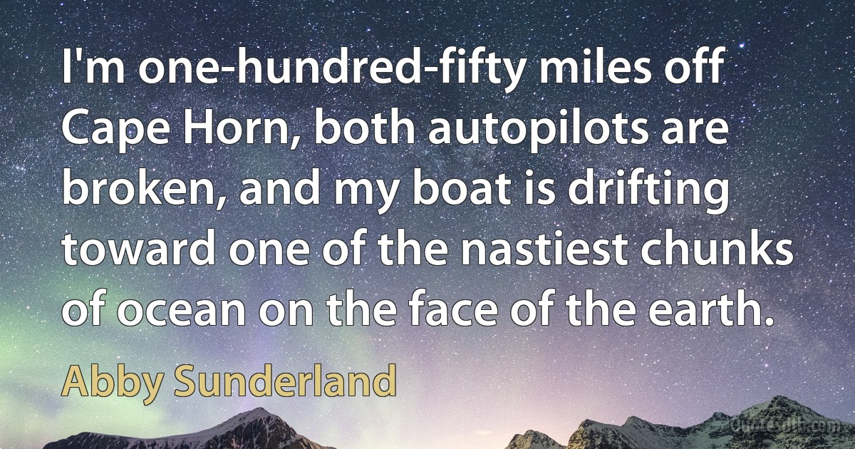 I'm one-hundred-fifty miles off Cape Horn, both autopilots are broken, and my boat is drifting toward one of the nastiest chunks of ocean on the face of the earth. (Abby Sunderland)