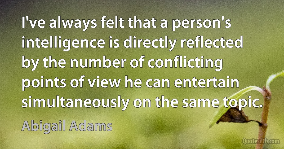 I've always felt that a person's intelligence is directly reflected by the number of conflicting points of view he can entertain simultaneously on the same topic. (Abigail Adams)