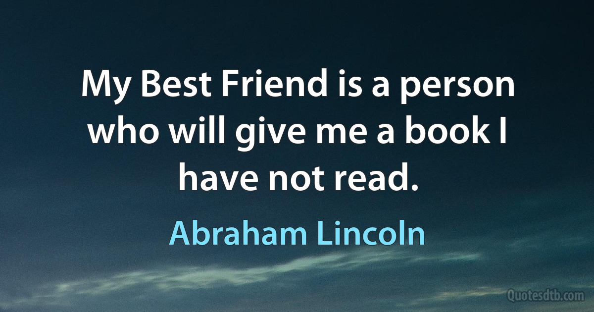 My Best Friend is a person who will give me a book I have not read. (Abraham Lincoln)