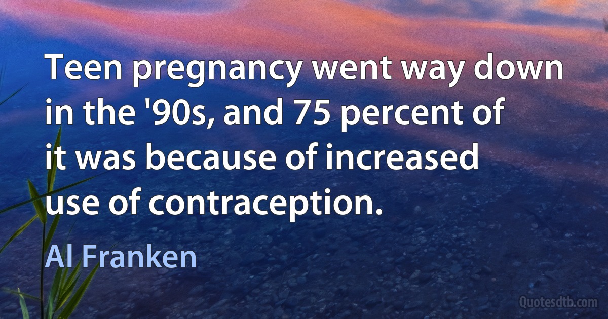 Teen pregnancy went way down in the '90s, and 75 percent of it was because of increased use of contraception. (Al Franken)