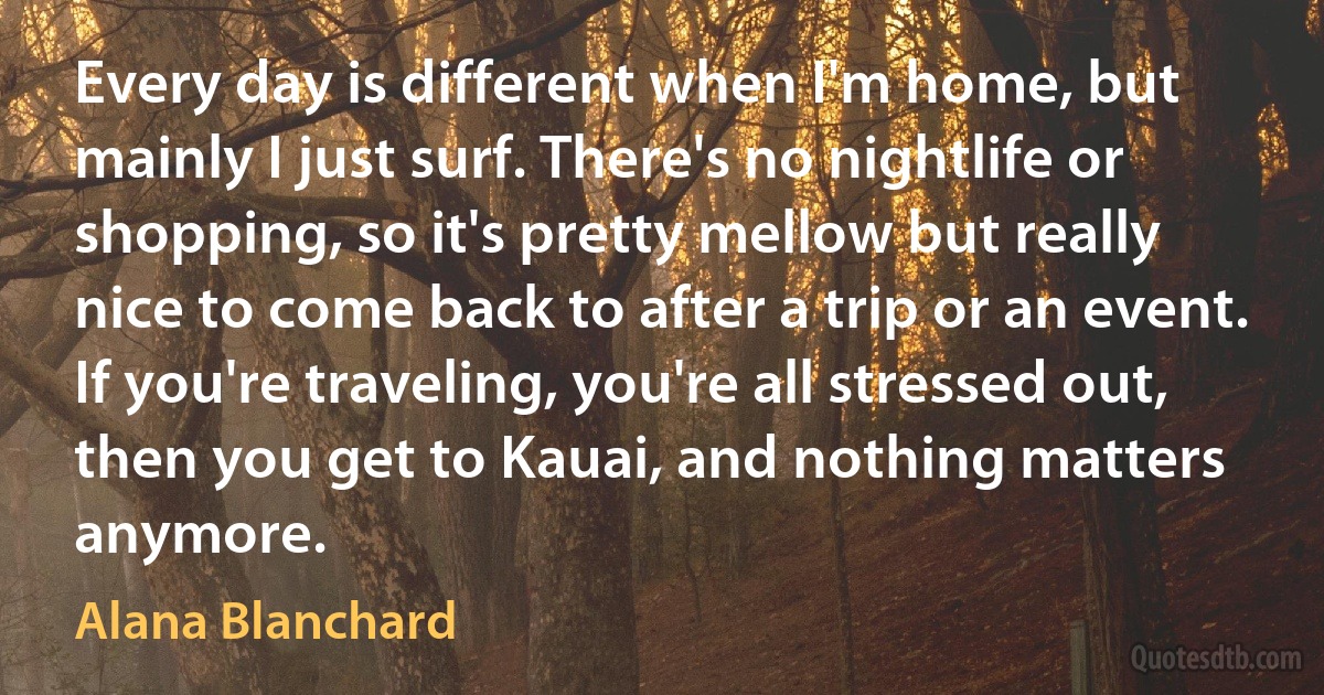 Every day is different when I'm home, but mainly I just surf. There's no nightlife or shopping, so it's pretty mellow but really nice to come back to after a trip or an event. If you're traveling, you're all stressed out, then you get to Kauai, and nothing matters anymore. (Alana Blanchard)