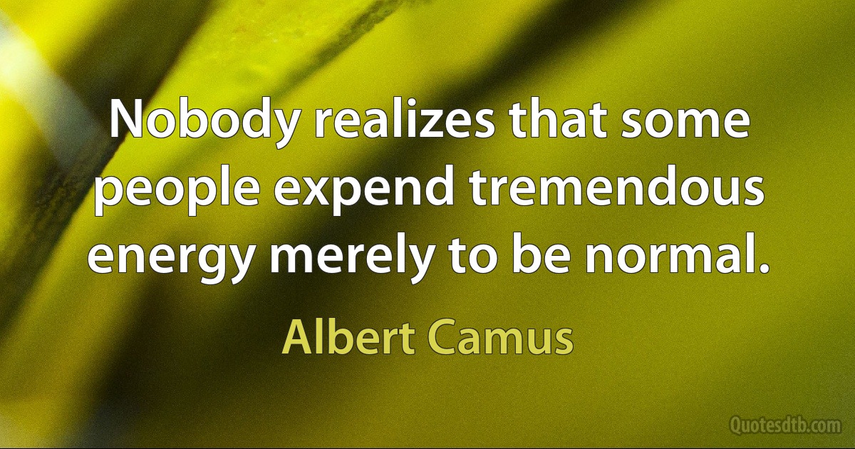 Nobody realizes that some people expend tremendous energy merely to be normal. (Albert Camus)