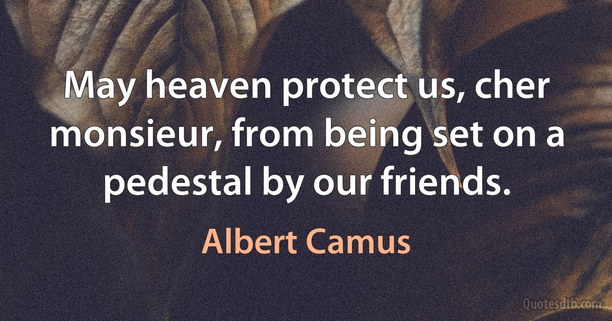 May heaven protect us, cher monsieur, from being set on a pedestal by our friends. (Albert Camus)