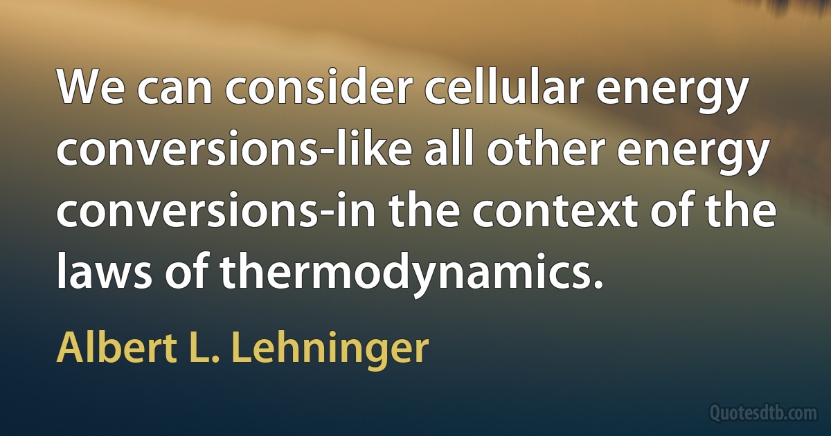 We can consider cellular energy conversions-like all other energy conversions-in the context of the laws of thermodynamics. (Albert L. Lehninger)