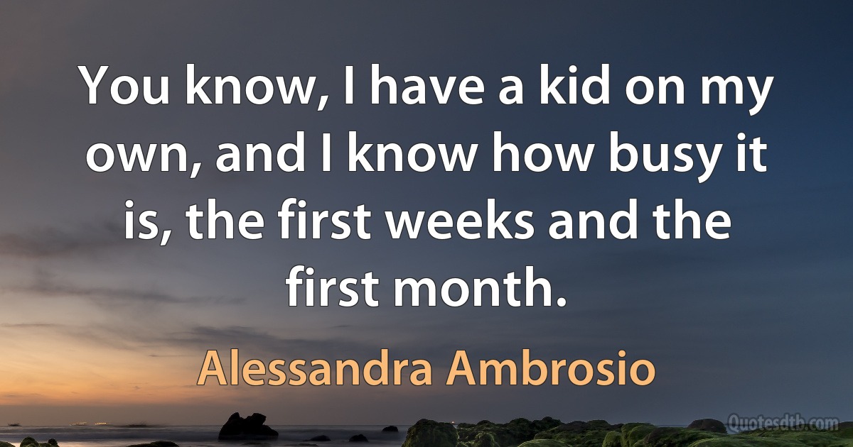 You know, I have a kid on my own, and I know how busy it is, the first weeks and the first month. (Alessandra Ambrosio)