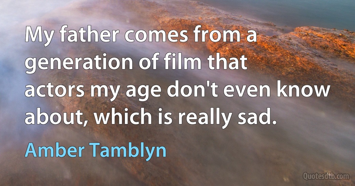 My father comes from a generation of film that actors my age don't even know about, which is really sad. (Amber Tamblyn)