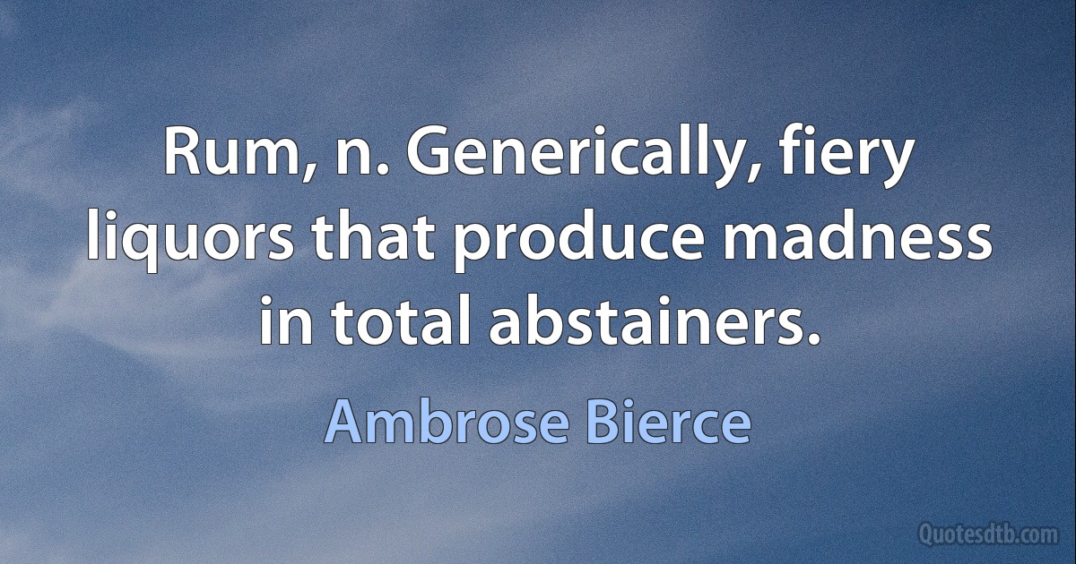 Rum, n. Generically, fiery liquors that produce madness in total abstainers. (Ambrose Bierce)