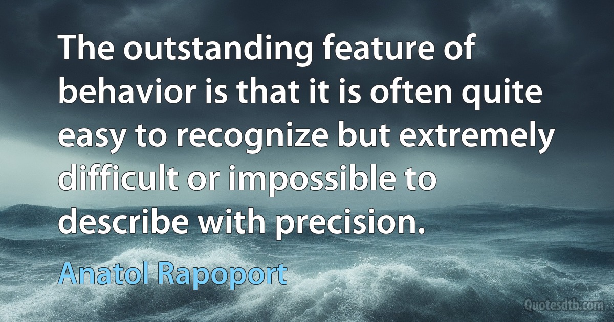 The outstanding feature of behavior is that it is often quite easy to recognize but extremely difficult or impossible to describe with precision. (Anatol Rapoport)