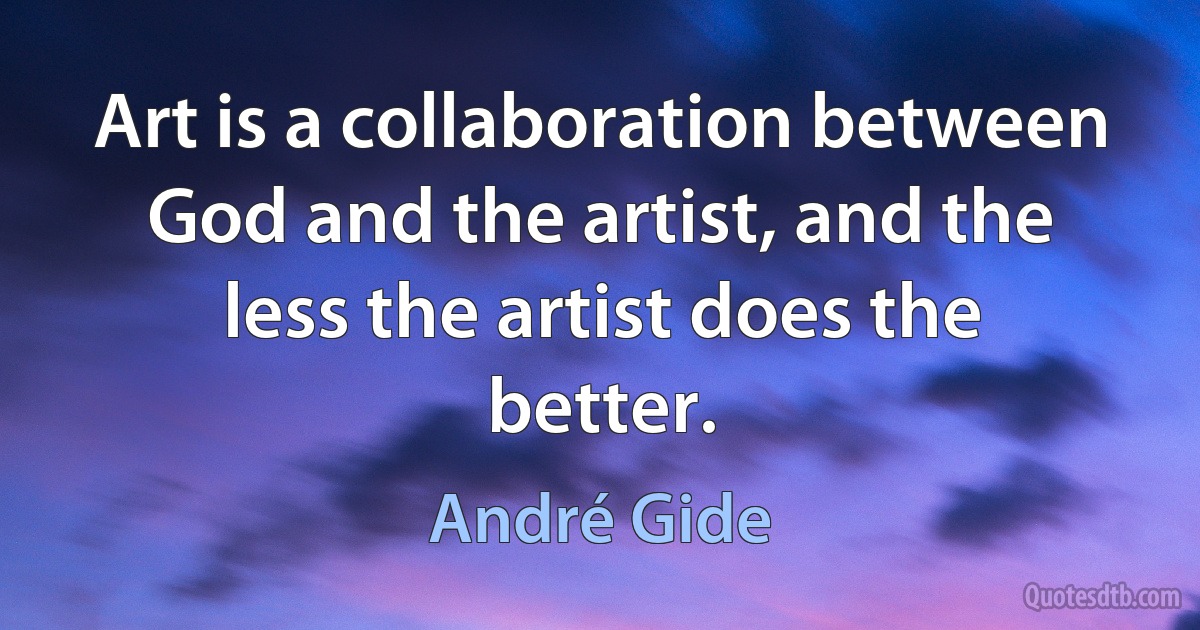 Art is a collaboration between God and the artist, and the less the artist does the better. (André Gide)