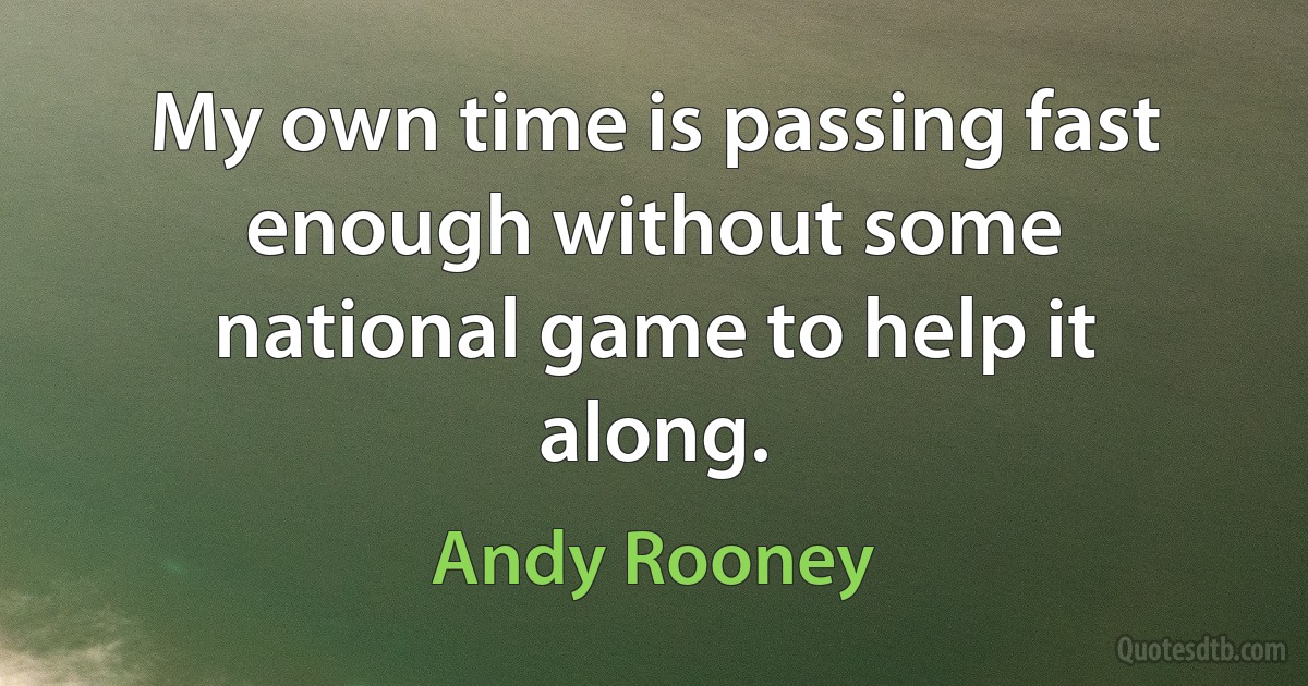 My own time is passing fast enough without some national game to help it along. (Andy Rooney)