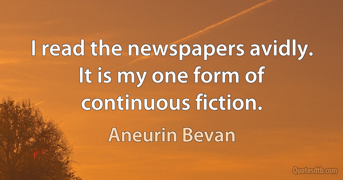 I read the newspapers avidly. It is my one form of continuous fiction. (Aneurin Bevan)